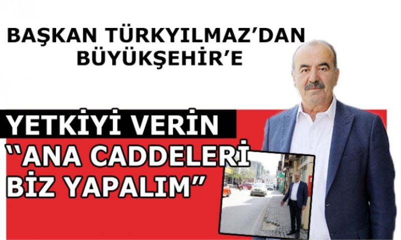 BAŞKAN TÜRKYILMAZ’DAN BÜYÜKŞEHİR’E: “YETKİ VERİN ANA CADDELERİ DE BİZ YAPALIM”